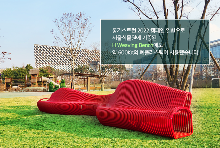 롱기스트런 2022 캠페인 일환으로 서울식물원에 기증된 H Weaving Bench 에도 약 600kg의 폐플라스틱이 사용됐습니다.