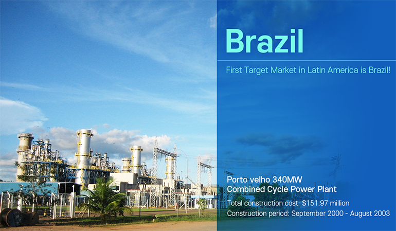 Brazil First Target Market in Latin America is Brazil! Porto velho 340MW Combined Cycle Power Plant Total construction cost: $151.97 million Construction period: September 2000 - August 2003