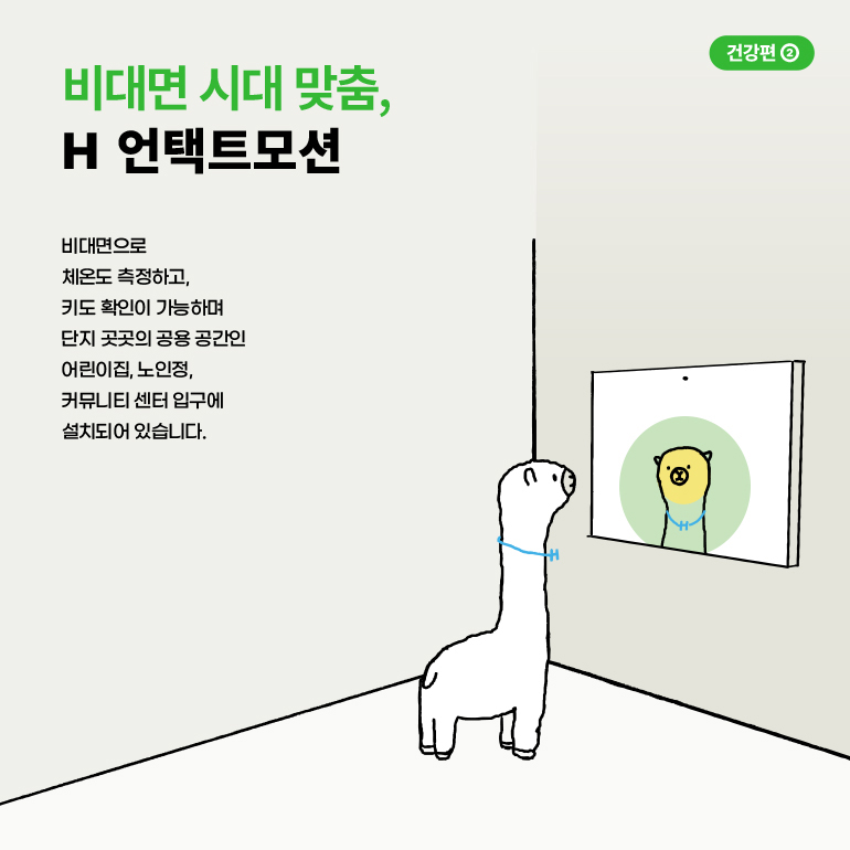 비대면 시대 맞춤, H 언택트모션  비대면으로 체온도 측정하고, 키도 확인이 가능하며 단지 곳곳의 공용 공간인 어린이집, 노인정, 커뮤니티 센터 입구에 설치되어 있습니다.  건강편②