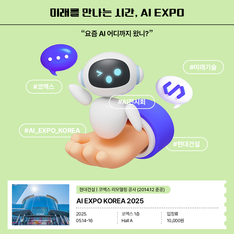 미래를 만나는 시간, AI EXPO “요즘 AI 어디까지 왔니?” #코엑스 #AIEXPOKOREA #AI전시회 #미래기술 #현대건설 AI EXPO KOREA 2025 2025.05.14-16ㅣ코엑스 1층 Hall Aㅣ입장료 10,000원  코엑스 리모델링 공사 2014.12 준공
