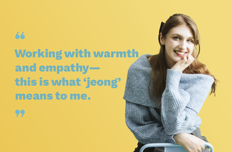 Working with warmth and empathy—this is what jeong means to me.