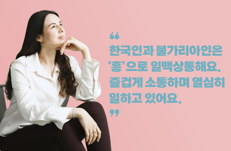 한국인과 불가리아인은 ‘흥’으로 일맥상통해요. 즐겁게 소통하며 열심히 일하고 있어요.
