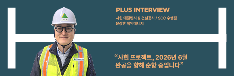 플러스 인터뷰  샤힌 에틸렌시설 건설공사/SCC 수행팀  윤상훈 책임매니저  “샤힌 프로젝트, 2026년 6월 완공을 향해 순항 중입니다