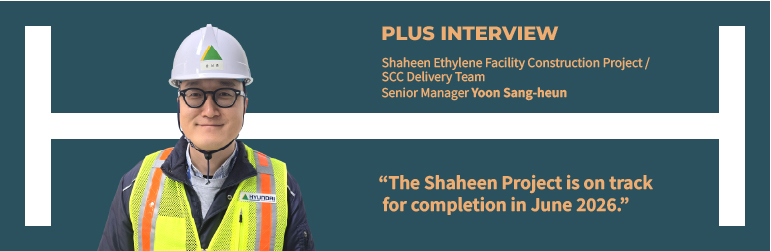 Plus Interview Plus Interview Shaheen Ethylene Facility Construction Project / SCC Delivery Team Senior Manager Yoon Sang-hoon “The Shaheen Project is on track for completion in June 2026.”