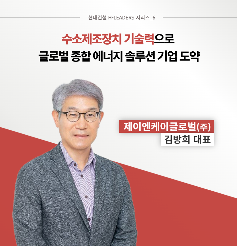 현대건설 H-LEADERS 시리즈_6  수소제조장치 기술력으로  글로벌 종합 에너지 솔루션 기업 도약  제이엔케이글로벌(주)  김방희 대표