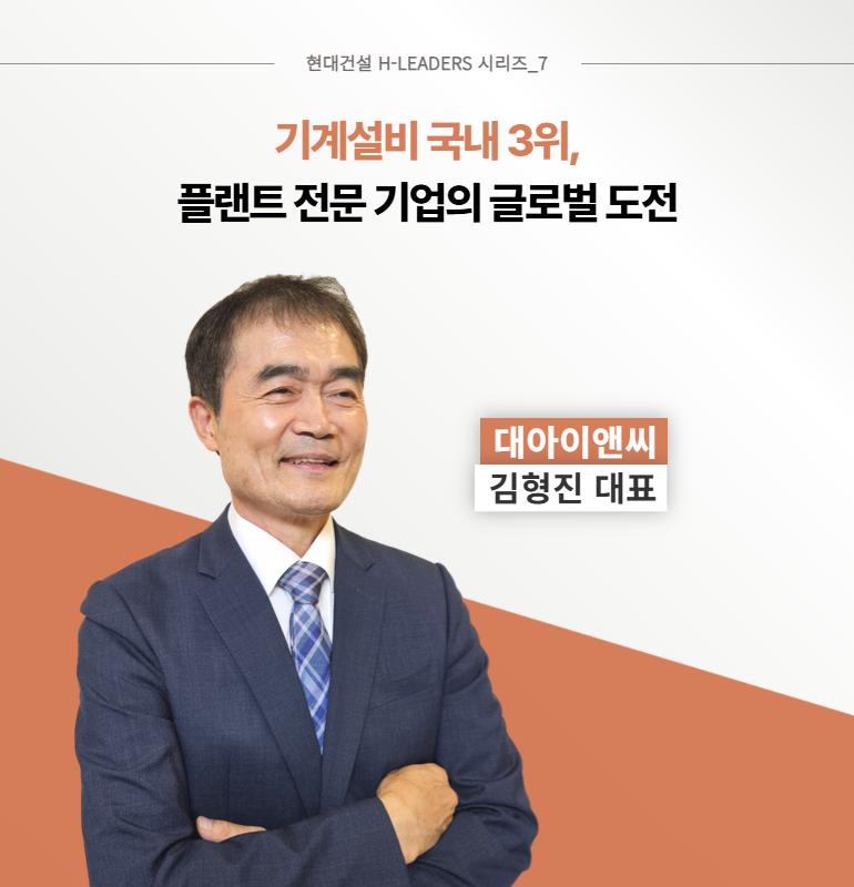 현대건설 H-LEADERS 시리즈_7 기계설비 국내 3위, 플랜트 전문 기업의 글로벌 도전 대아이앤씨 김형진 대표 현대건설 H-LEADERS 시리즈_7 기계설비 국내 3위, 플랜트 전문 기업의 글로벌 도전 대아이앤씨 김형진 대표