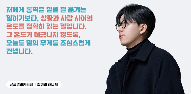 “저에게 통역은 말을 잘 옮기는 일이기보다, 상황과 사람 사이의 온도를 정확히 읽는 일입니다. 그 온도가 어긋나지 않도록, 오늘도 말의 무게를 조심스럽게 건넵니다.” 글로벌마케팅팀 최여민 매니저