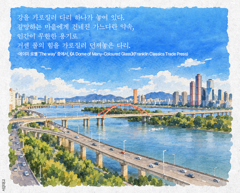 강을 가로질러 다리 하나가 놓여 있다.  갈망하는 마음에게 건네진 가느다란 약속, 인간이 무한한 용기로  거센 물의 힘을 가로질러 던져놓은 다리.  -에이미 로웰 The way 중에서, 《A Dome of Many-Coloured Glass) (Franklin Classics Trade Press)  서강대교
